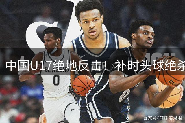 中国U17绝地反击！补时头球绝杀阿森纳青训军